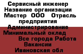 Сервисный инженер › Название организации ­ Мастер, ООО › Отрасль предприятия ­ Администрирование › Минимальный оклад ­ 120 000 - Все города Работа » Вакансии   . Ивановская обл.